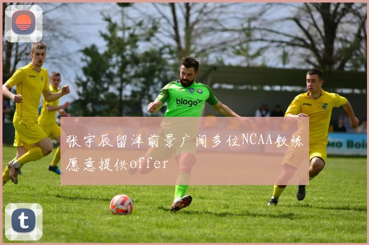 张宇辰留洋前景广阔多位NCAA教练愿意提供offer