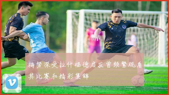 梅努深受拉什福德启发曾频繁观看其比赛和精彩集锦