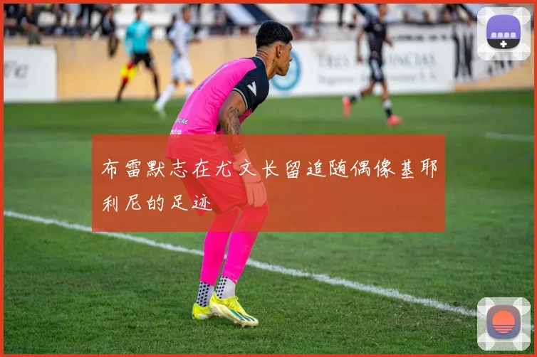 布雷默志在尤文长留追随偶像基耶利尼的足迹
