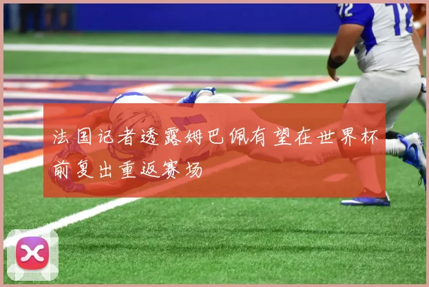 法国记者透露姆巴佩有望在世界杯前复出重返赛场