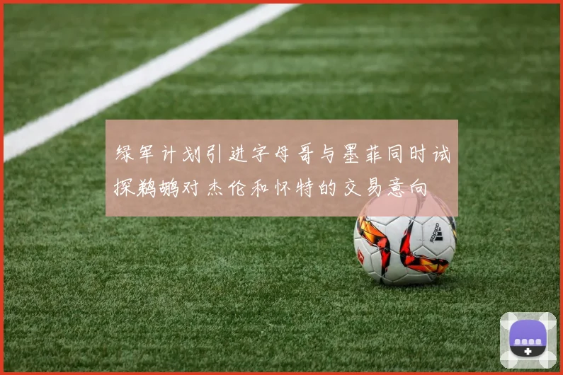 绿军计划引进字母哥与墨菲同时试探鹈鹕对杰伦和怀特的交易意向