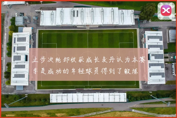 止步次轮却收获成长麦丹认为本赛季是成功的年轻球员得到了锻炼