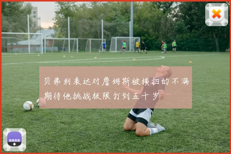 贝弗利表达对詹姆斯被横扫的不满期待他挑战极限打到五十岁