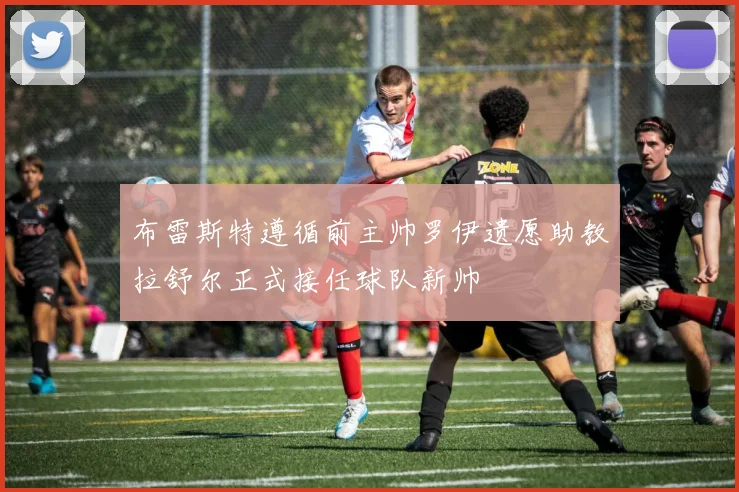 布雷斯特遵循前主帅罗伊遗愿助教拉舒尔正式接任球队新帅