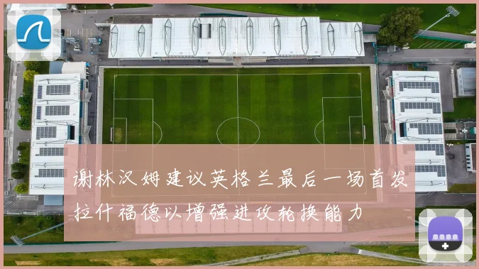 谢林汉姆建议英格兰最后一场首发拉什福德以增强进攻轮换能力
