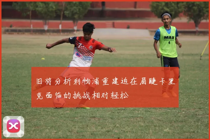 旧将分析利物浦重建迫在眉睫卡里克面临的挑战相对轻松