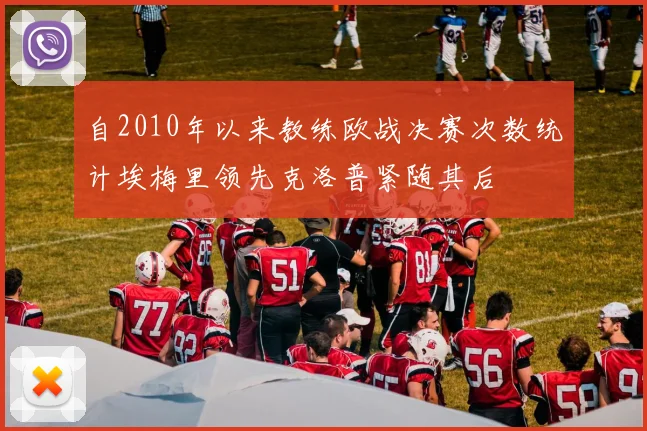 自2010年以来教练欧战决赛次数统计埃梅里领先克洛普紧随其后