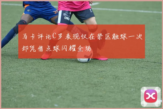 马卡评论C罗表现仅在禁区触球一次却凭借点球闪耀全场