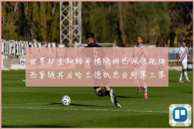 世界杯金靴赔率揭晓姆巴佩领跑梅西紧随其后哈兰德凯恩分列第三第四