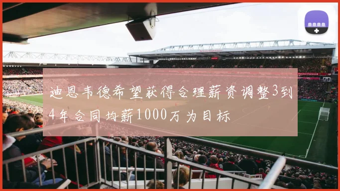 迪恩韦德希望获得合理薪资调整3到4年合同均薪1000万为目标