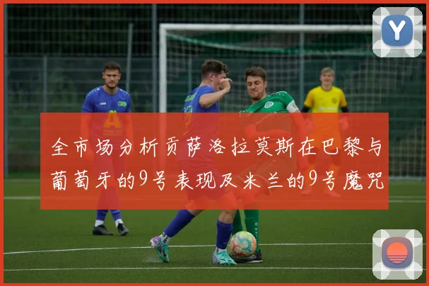 全市场分析贡萨洛拉莫斯在巴黎与葡萄牙的9号表现及米兰的9号魔咒影响