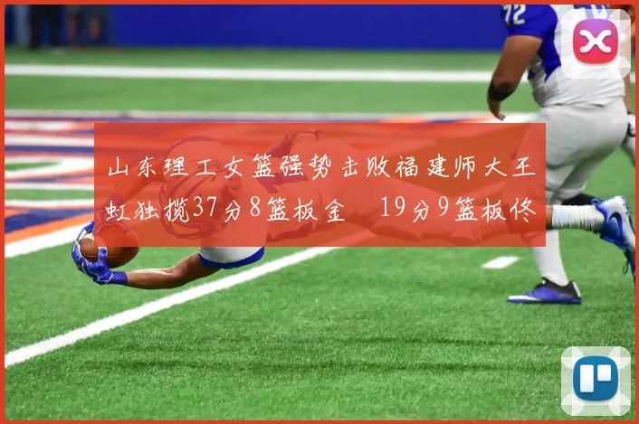 山东理工女篮强势击败福建师大王虹独揽37分8篮板金喆19分9篮板佟欣芷21分6篮板