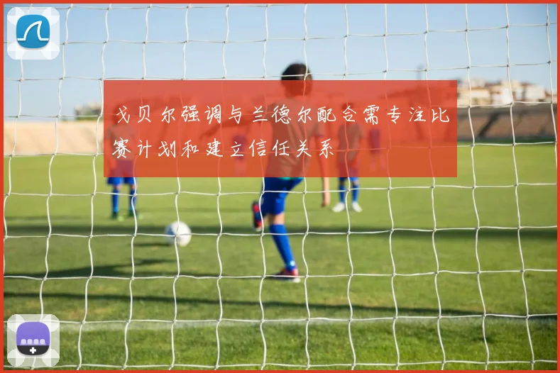 戈贝尔强调与兰德尔配合需专注比赛计划和建立信任关系