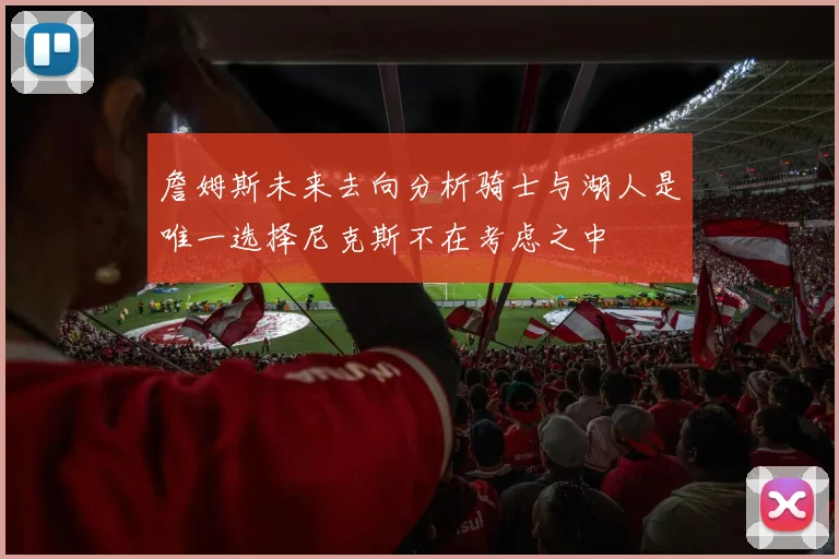 詹姆斯未来去向分析骑士与湖人是唯一选择尼克斯不在考虑之中