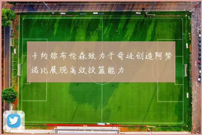 卡约称布伦森致力于奇迹创造阿努诺比展现高效投篮能力