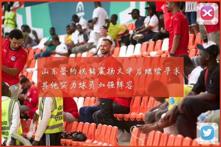 山东签约祝铭震杨文学后继续寻求其他实力球员加强阵容