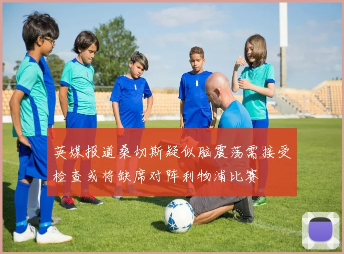 英媒报道桑切斯疑似脑震荡需接受检查或将缺席对阵利物浦比赛