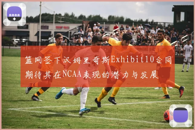 篮网签下汉姆里奇斯Exhibit10合同期待其在NCAA表现的潜力与发展