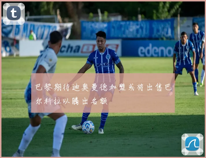 巴黎期待迪奥曼德加盟或将出售巴尔科拉以腾出名额