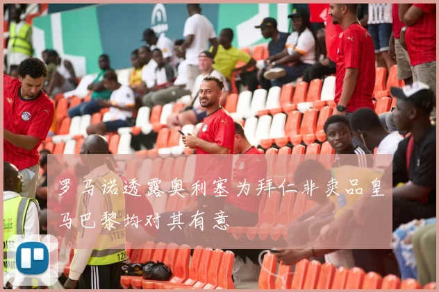 罗马诺透露奥利塞为拜仁非卖品皇马巴黎均对其有意