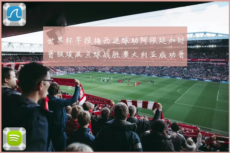 世界杯早报梅西进球助阿根廷加时晋级埃及点球战胜澳大利亚成功晋级
