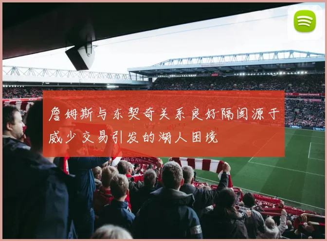 詹姆斯与东契奇关系良好隔阂源于威少交易引发的湖人困境