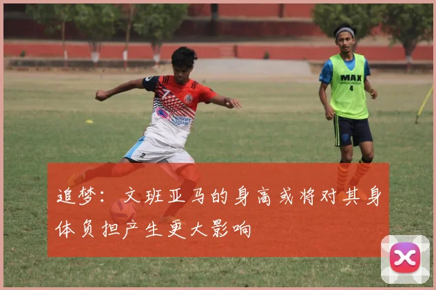 追梦：文班亚马的身高或将对其身体负担产生更大影响