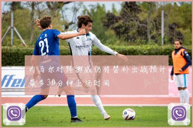 内马尔对阵挪威仍将替补出战预计最多30分钟上场时间