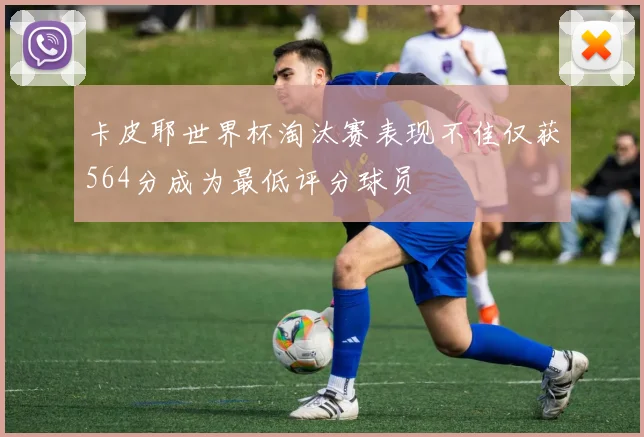 卡皮耶世界杯淘汰赛表现不佳仅获564分成为最低评分球员