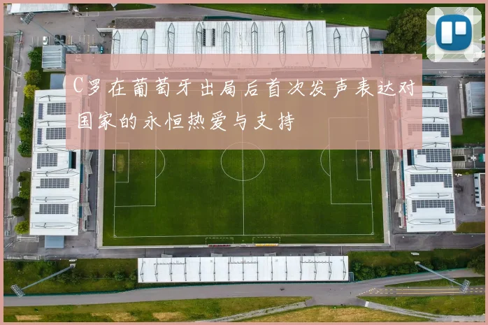 C罗在葡萄牙出局后首次发声表达对国家的永恒热爱与支持