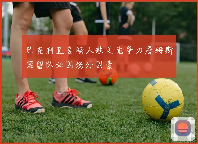 巴克利直言湖人缺乏竞争力詹姆斯若留队必因场外因素