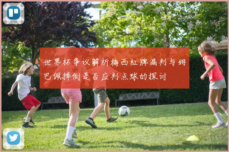 世界杯争议解析梅西红牌漏判与姆巴佩摔倒是否应判点球的探讨