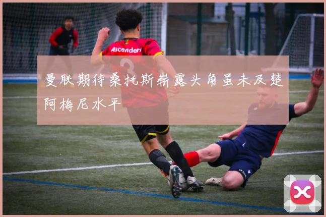 曼联期待桑托斯崭露头角虽未及楚阿梅尼水平