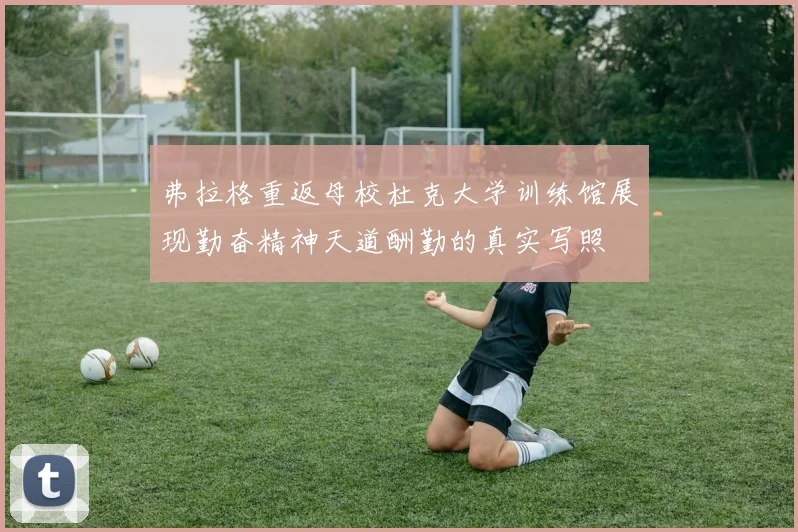弗拉格重返母校杜克大学训练馆展现勤奋精神天道酬勤的真实写照