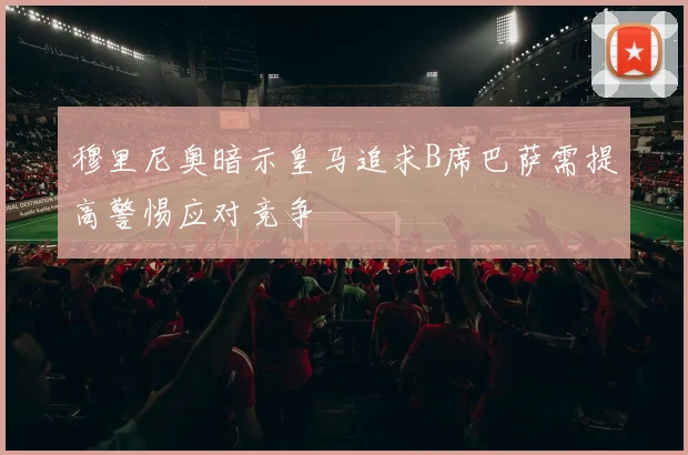 穆里尼奥暗示皇马追求B席巴萨需提高警惕应对竞争